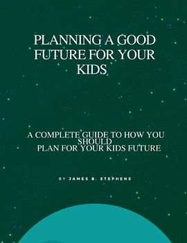 How to plan a good future for your kids: A complete guide on how you should plan for your kids future