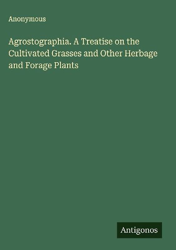 Agrostographia. A Treatise on the Cultivated Grasses and Other Herbage and Forage Plants