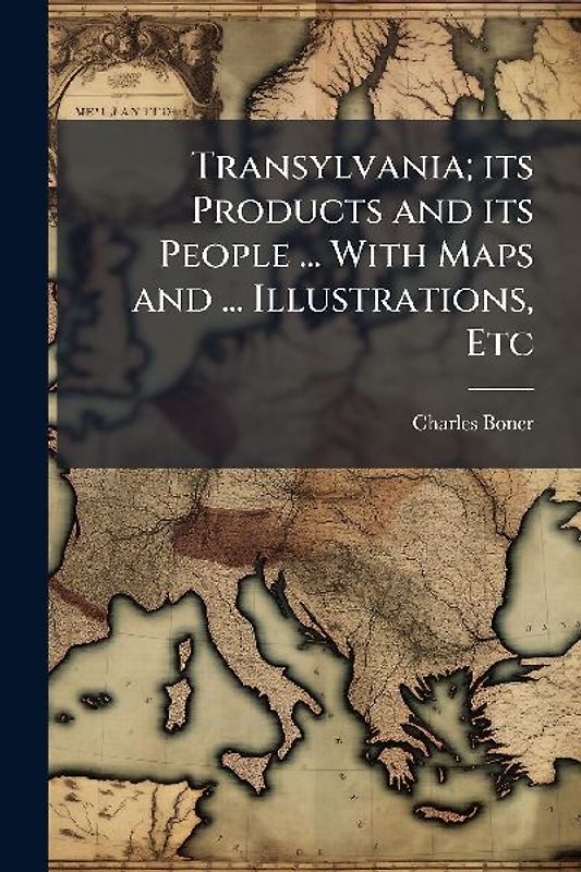 Transylvania; its Products and its People ... With Maps and ... Illustrations, Etc