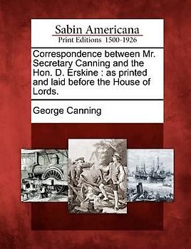 Correspondence Between Mr. Secretary Canning and the Hon. D. Erskine: As Printed and Laid Before the House of Lords.