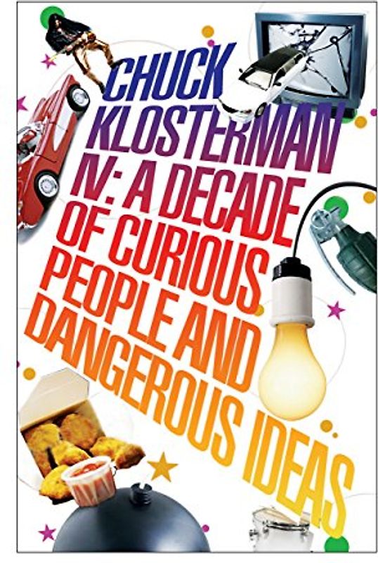 Chuck Klosterman IV: A Decade of Curious People and Dangerous Ideas