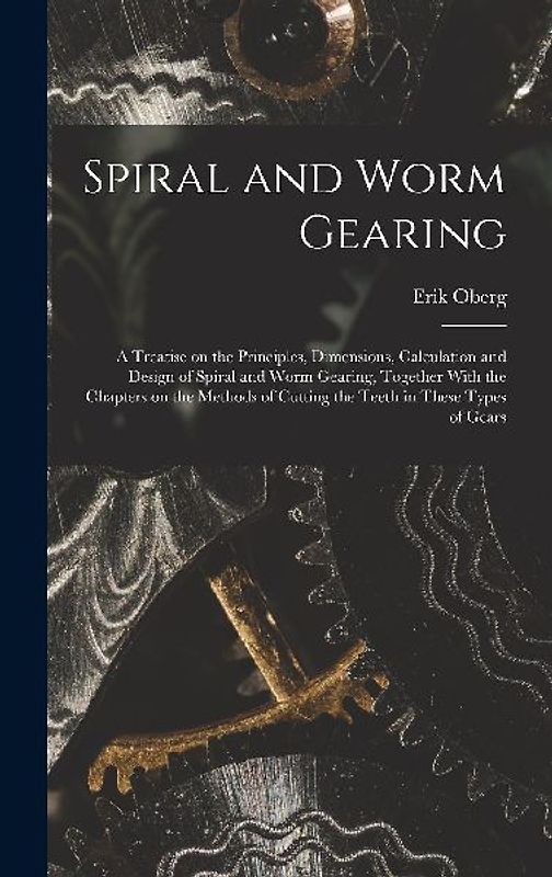 Spiral and Worm Gearing; a Treatise on the Principles, Dimensions, Calculation and Design of Spiral and Worm Gearing, Together With the Chapters on the Methods of Cutting the Teeth in These Types of Gears