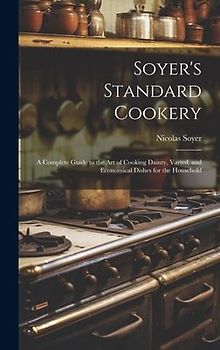 Soyer's Standard Cookery: A Complete Guide to the art of Cooking Dainty, Varied, and Economical Dishes for the Household