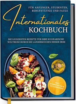 Internationales Kochbuch für Anfänger, Studenten, Berufstätige und Faule: Die leckersten Rezepte für Ihre kulinarische Weltreise durch die Länderküchen dieser Erde - inkl. Nährwerten & Zutatenindex