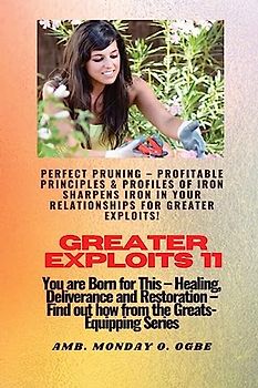 Greater Exploits - 11 Perfect Pruning - Profitable Principles & Profiles of Iron Sharpens Iron: You are Born for This - Healing, Deliverance and Restoration - Equipping Series