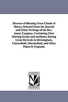 Showers of Blessing From Clouds of Mercy; Selected From the Journal and Other Writings of the Rev. James Caughey; Containing Most Stirring Scenes and incidents, During Great Revivals in Birmingham, Chesterfield, Macclesfield, and Other Places in England, U