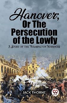 Hanover; Or The Persecution of the Lowly A Story of the Wilmington Massacre