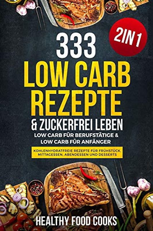 333 Low Carb Rezepte & Zuckerfrei leben: Low Carb für Berufstätige & Low Carb für Anfänger - Kohlenhydratfreie Rezepte für Frühstück, Mittagessen, Abendessen und Desserts - 2in1