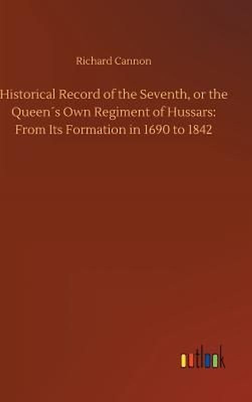 Historical Record of the Seventh, or the Queen´s Own Regiment of Hussars: From Its Formation in 1690 to 1842
