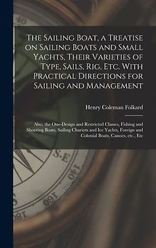 The Sailing Boat, a Treatise on Sailing Boats and Small Yachts, Their Varieties of Type, Sails, Rig, Etc. With Practical Directions for Sailing and Management; Also, the One-design and Restricted Classes, Fishing and Shooting Boats, Sailing Chariots...