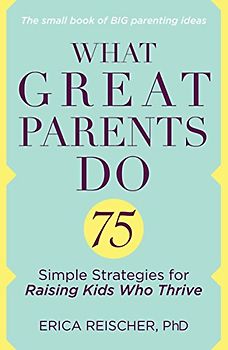 What Great Parents Do: 75 Simple Strategies for Raising Kids Who Thrive