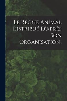 Le Règne Animal Distribué D'après son Organisation,