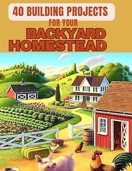 40 project for building your backyard homestead: A comprehensive step by step guide to self sufficient and sustainable living learn how to build ... more and begin producing things independently
