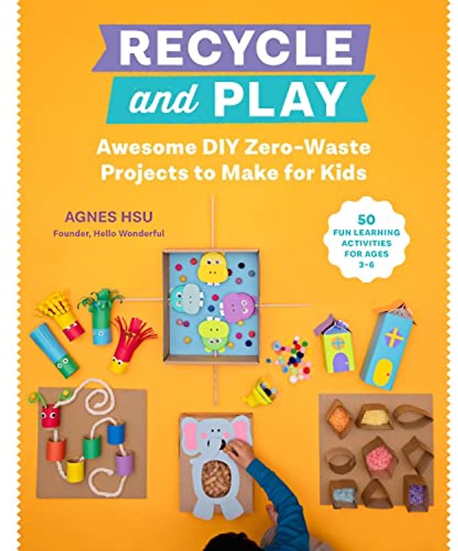 Recycle and Play: Awesome DIY Zero-Waste Projects to Make for Kids - 50 Fun Learning Activities for Ages 3-6