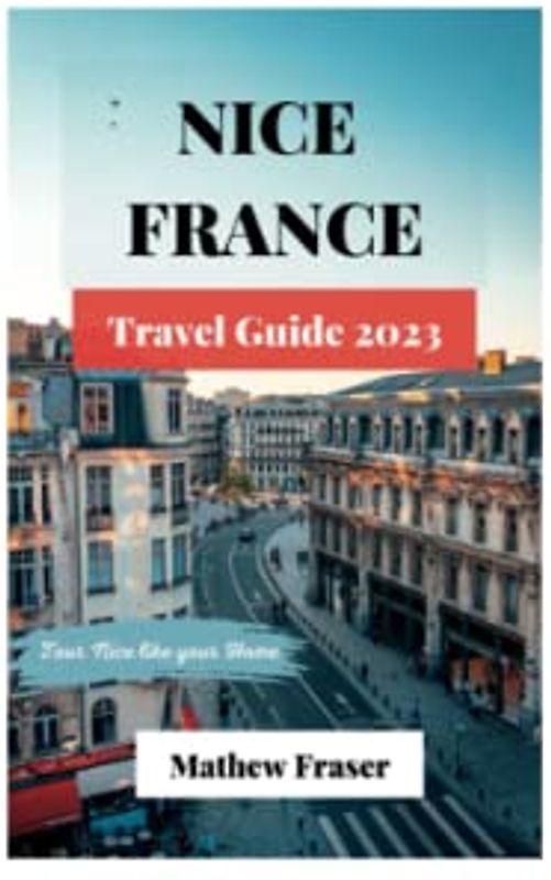 Nice France Travel guide 2023: Discover the Enchanting Beauty of Nice, France: Your Complete Guide to Exploring the Riviera City- Tour Nice like your home