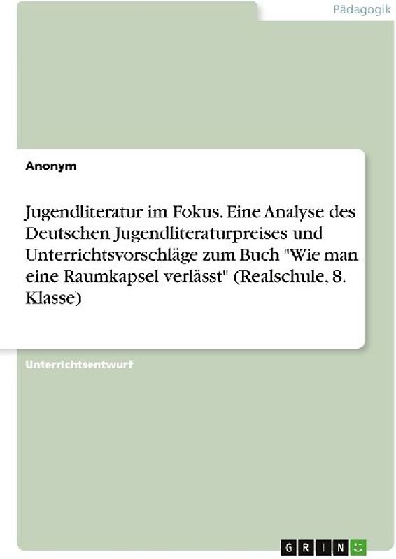 Jugendliteratur im Fokus. Eine Analyse des Deutschen Jugendliteraturpreises und Unterrichtsvorschläge zum Buch "Wie man eine Raumkapsel verlässt" (Realschule, 8. Klasse)