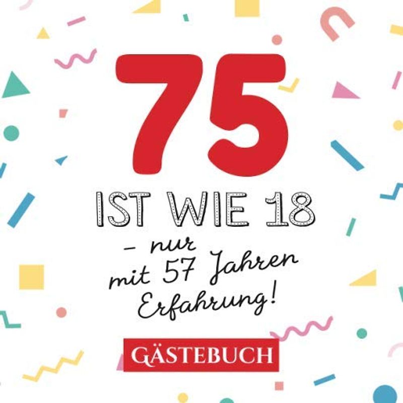 75 ist wie 18 - nur mit 57 Jahren Erfahrung: Gästebuch zum 75.Geburtstag für Mann oder Frau - 75 Jahre - Geschenk & Lustige Deko - Buch für Glückwünsche und Fotos der Gäste