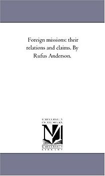 Foreign missions: their relations and claims. By Rufus Anderson.