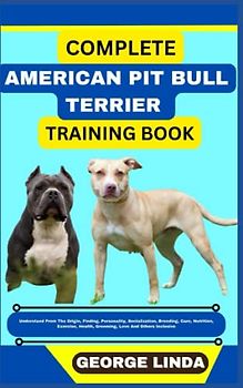 COMPLETE AMERICAN PIT BULL TERRIER TRAINING BOOK: Understand From The Origin, Finding, Personality, Socialization, Breeding, Care, Nutrition, Exercise, Health, Grooming, Love And Others Inclusive