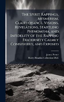The Spirit Rappings, Mesmerism, Clairvoyance, Visions, Revelations, Startling Phenomena, and Infidelity of the Rapping Fraternity Calmly Considered, and Exposed
