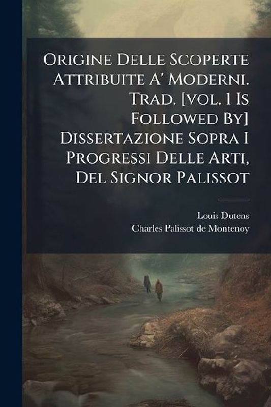 Origine Delle Scoperte Attribuite A' Moderni. Trad. [vol. 1 Is Followed By] Dissertazione Sopra I Progressi Delle Arti, Del Signor Palissot