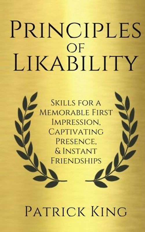Principles of Likability: Skills for a Memorable First Impression, Captivating Presence, and Instant Friendships (How to be More Likable and Charismatic, Band 16)