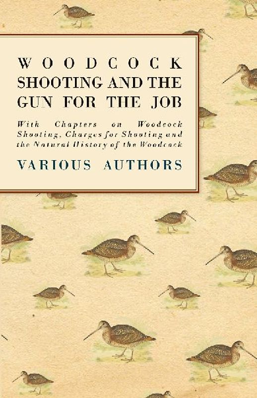 Woodcock Shooting and the Gun for the Job - With Chapters on Woodcock Shooting, Charges for Shooting and the Natural History of the Woodcock