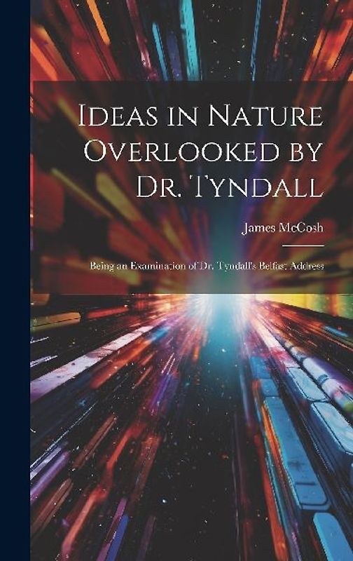 Ideas in Nature Overlooked by Dr. Tyndall: Being an Examination of Dr. Tyndall's Belfast Address