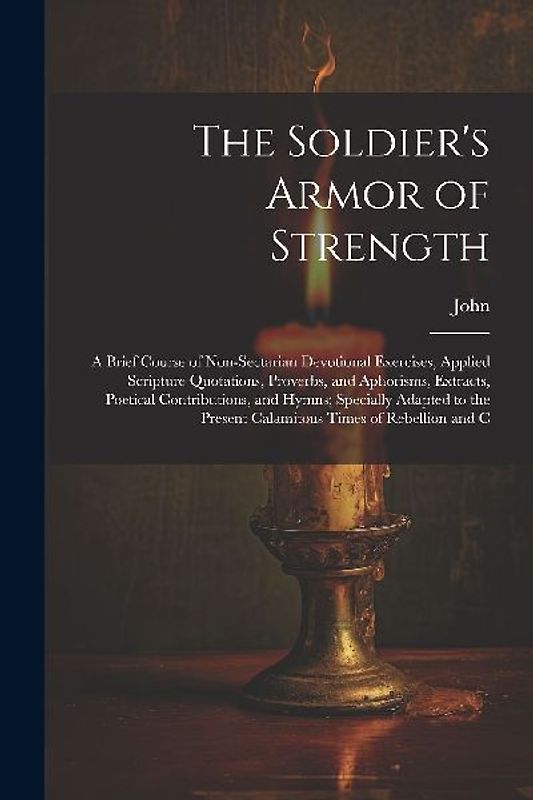The Soldier's Armor of Strength: A Brief Course of Non-Sectarian Devotional Exercises, Applied Scripture Quotations, Proverbs, and Aphorisms, Extracts