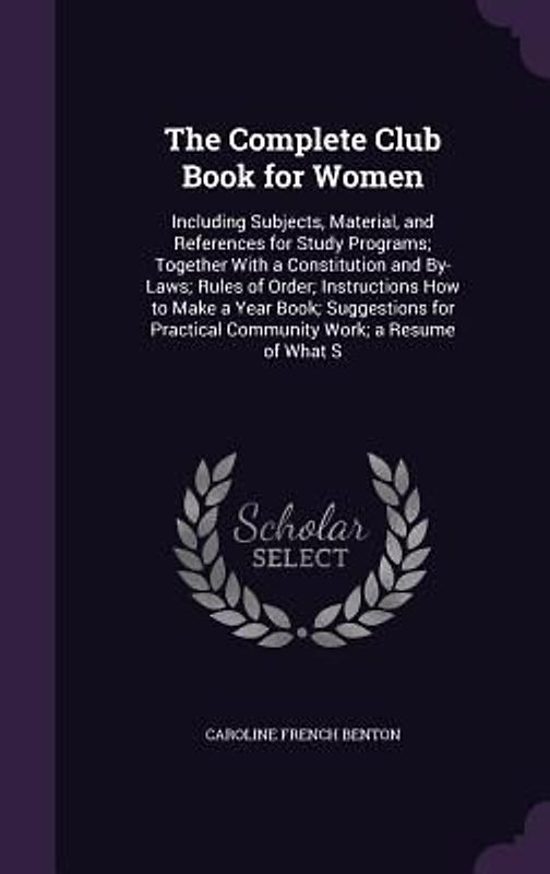 The Complete Club Book for Women: Including Subjects, Material, and References for Study Programs; Together with a Constitution and By-Laws; Rules of