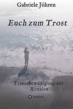 Euch zum Trost: Ein Ratgeber zur Trauerbewältigung mit bewährten und hilfreichen Ritualen