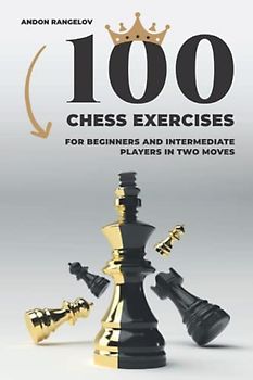 100 Chess Exercises for Beginners and Intermediate Players in Two Moves: Tactics Chess From First Moves (How to Play Chess for Beginners and Intermediate Players)