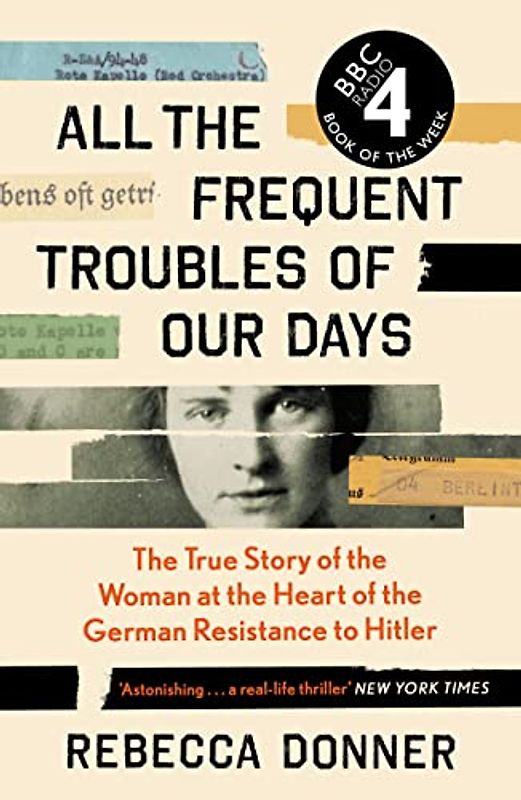 All the Frequent Troubles of Our Days: The True Story of the Woman at the Heart of the German Resistance to Hitler