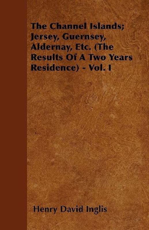 The Channel Islands; Jersey, Guernsey, Aldernay, Etc. (The Results Of A Two Years Residence) - Vol. I