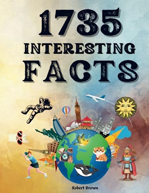 1735 Interesting Facts For Curious Minds: Surprising, True, And Unbelievable Facts To Fascinate And Educate. Feast Your Curious Minds!