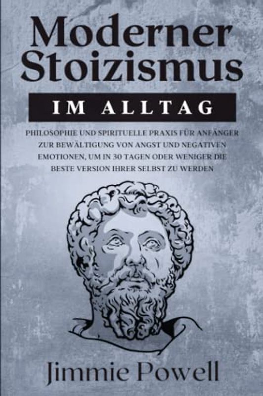Moderner Stoizismus im Alltag: Philosophie und spirituelle Praxis für Anfänger zur Bewältigung von Angst und negativen Emotionen, um in 30 Tagen oder weniger die beste Version Ihrer selbst zu werden