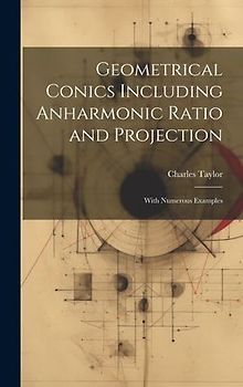 Geometrical Conics Including Anharmonic Ratio and Projection: With Numerous Examples