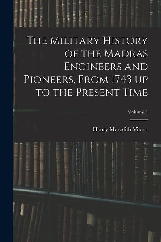 The Military History of the Madras Engineers and Pioneers, From 1743 up to the Present Time; Volume 1