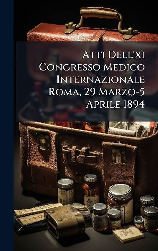 Atti Dell'xi Congresso Medico Internazionale Roma, 29 Marzo-5 Aprile 1894