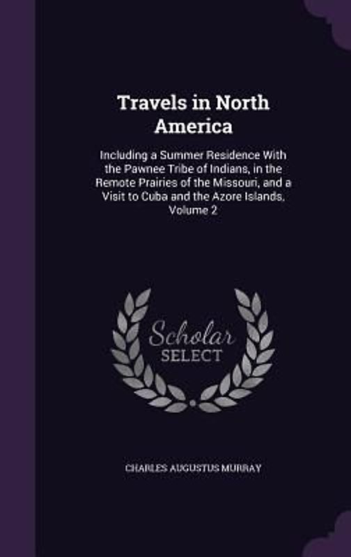 Travels in North America: Including a Summer Residence With the Pawnee Tribe of Indians, in the Remote Prairies of the Missouri, and a Visit to