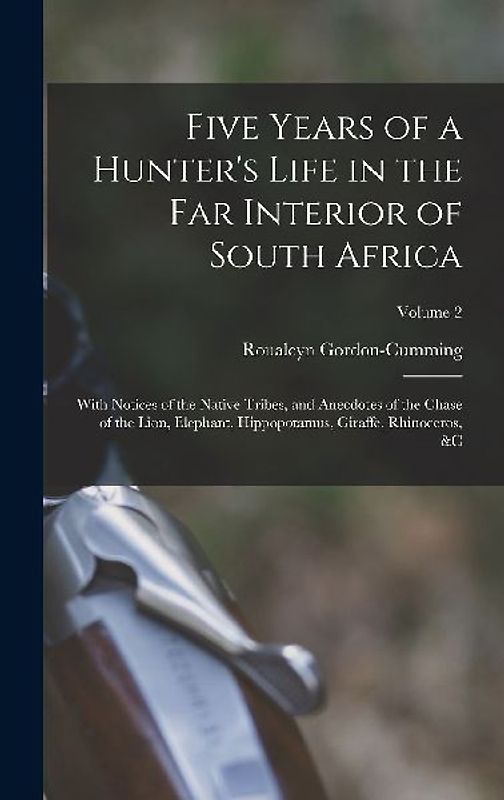 Five Years of a Hunter's Life in the Far Interior of South Africa: With Notices of the Native Tribes, and Anecdotes of the Chase of the Lion, Elephant