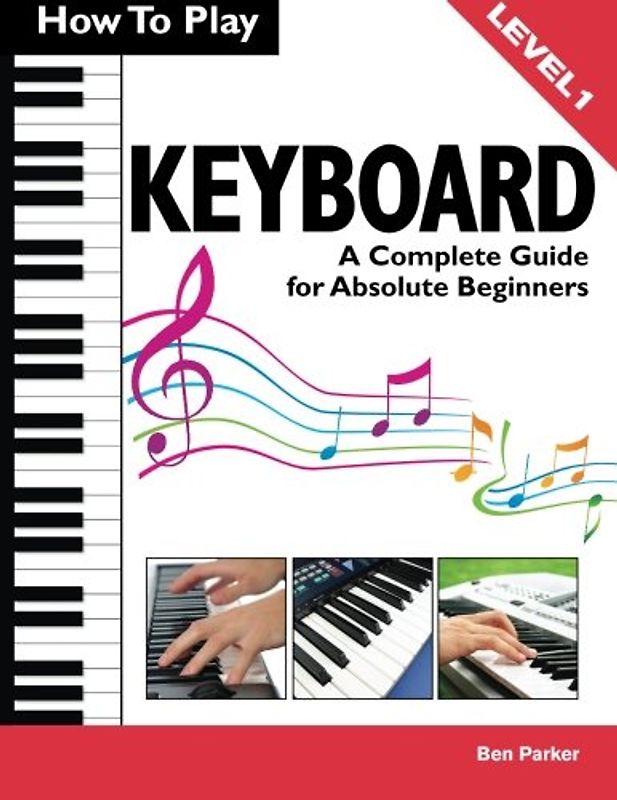How To Play Keyboard: A Complete Guide for Absolute Beginners - Parker, Ben