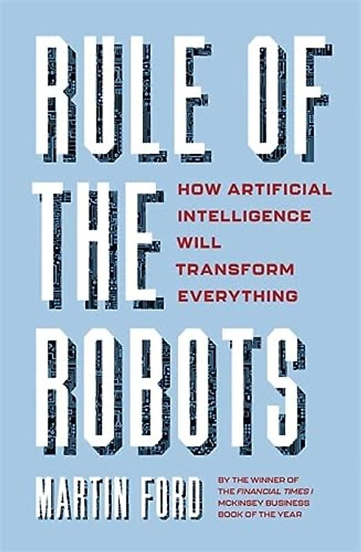 Rule of the Robots: How Artificial Intelligence Will Transform Everything