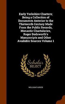 Early Yorkshire Charters; Being a Collection of Documents Anterior to the Thirteenth Century Made From the Public Records, Monastic Chartularies, Roger Dodsworth's Manuscripts and Other Available Sources Volume 1