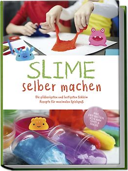 Slime selber machen: Die glibberigsten und lustigsten Schleim Rezepte für maximalen Spielspaß - inkl. der besten Schleim Tipps & Tricks