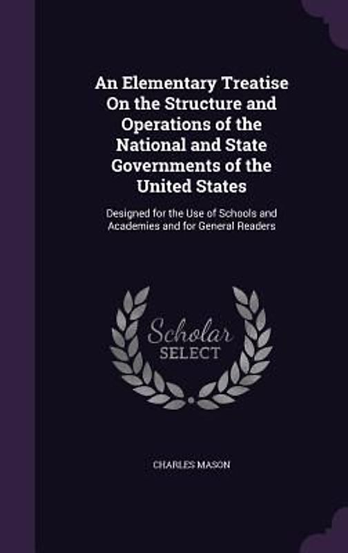 An Elementary Treatise On the Structure and Operations of the National and State Governments of the United States: Designed for the Use of Schools and