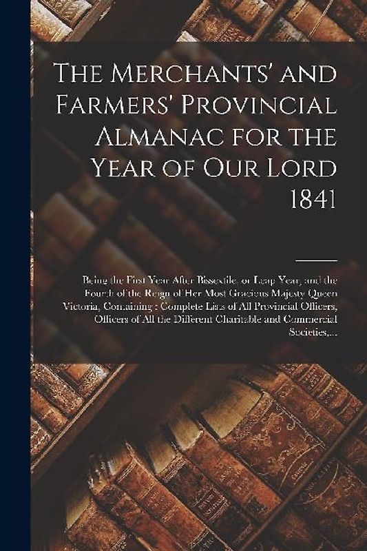 The Merchants' and Farmers' Provincial Almanac for the Year of Our Lord 1841 [microform]: Being the First Year After Bissextile, or Leap Year, and the