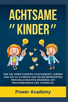 Achtsame Kinder: Wie Sie ihren Kindern Achtsamkeit lernen und sie zu starken und selbstbewussten Persönlichkeiten erziehen. (Mit Praxisübungen und Tagebuch für Achtsamkeit)