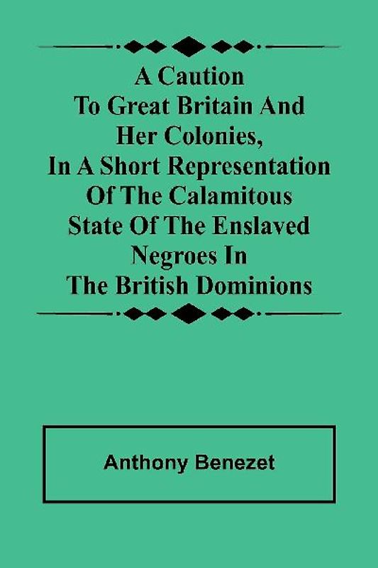 A caution to Great Britain and her colonies, in a short representation of the calamitous state of the enslaved Negroes in the British dominions