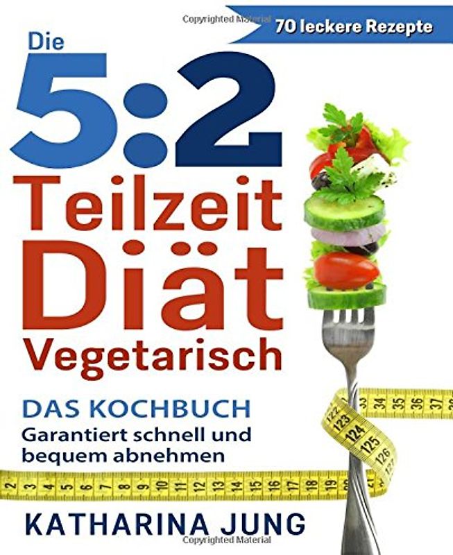 5:2 Teilzeit-Diät: Das vegetarische Kochbuch - Garantiert schnell und bequem Gewicht abnehmen (Inkl. zahlreiche Snack-Ideen)